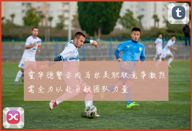 霍华德警示内马尔美职联竞争激烈需全力以赴贡献团队力量