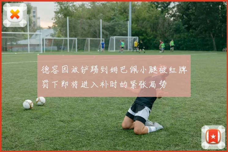 德容因放铲踢到姆巴佩小腿被红牌罚下即将进入补时的紧张局势
