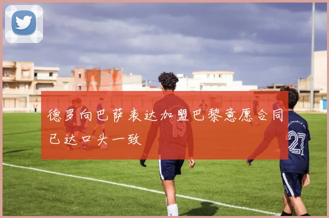 德罗向巴萨表达加盟巴黎意愿合同已达口头一致