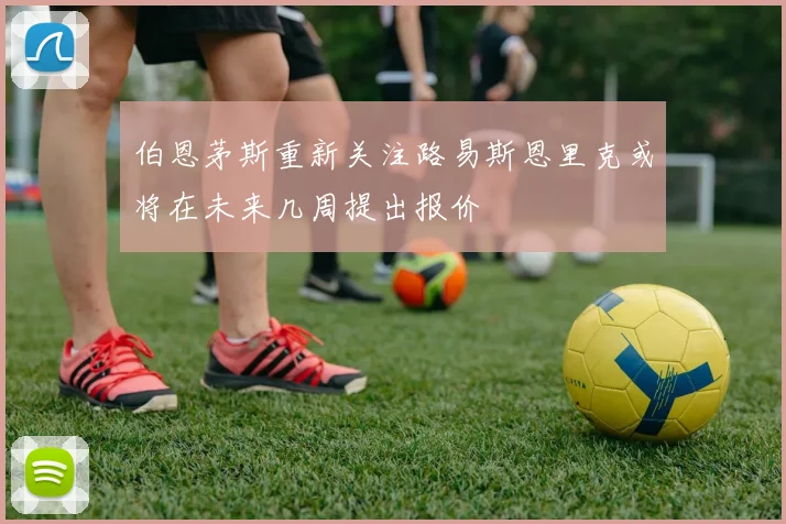 伯恩茅斯重新关注路易斯恩里克或将在未来几周提出报价