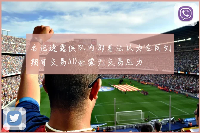 名记透露侠队内部看法认为合同到期可交易AD杜蒙无交易压力