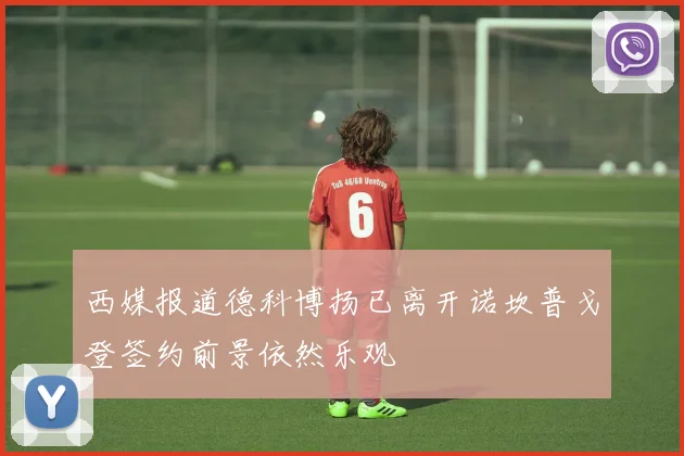 西媒报道德科博扬已离开诺坎普戈登签约前景依然乐观