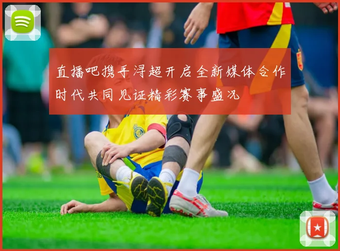 直播吧携手浔超开启全新媒体合作时代共同见证精彩赛事盛况