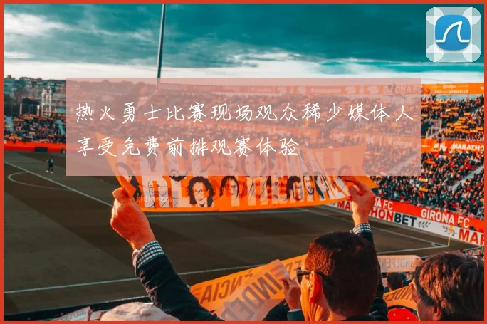 热火勇士比赛现场观众稀少媒体人享受免费前排观赛体验