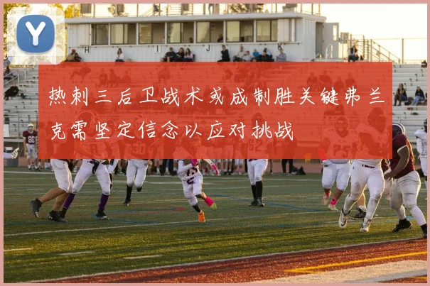 热刺三后卫战术或成制胜关键弗兰克需坚定信念以应对挑战