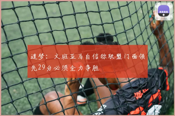 追梦：文班亚马自信称联盟门面领先29分必须全力争胜