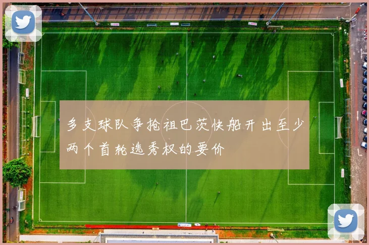 多支球队争抢祖巴茨快船开出至少两个首轮选秀权的要价