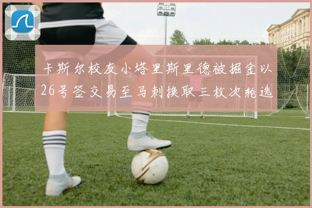 卡斯尔校友小塔里斯里德被掘金以26号签交易至马刺换取三枚次轮选秀权