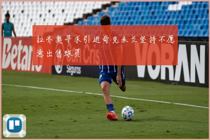 拉齐奥寻求引进奇克米兰坚持不愿意出售球员