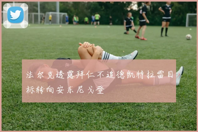 法尔克透露拜仁不追德凯特拉雷目标转向安东尼戈登