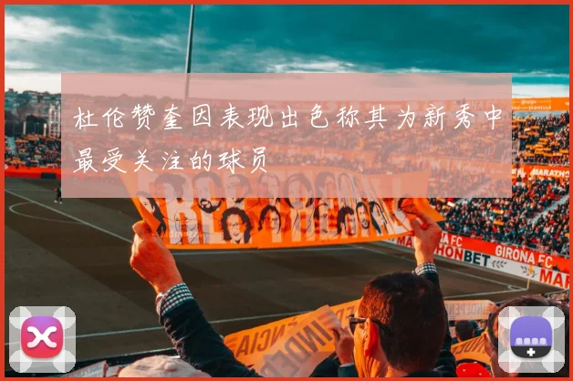 杜伦赞奎因表现出色称其为新秀中最受关注的球员