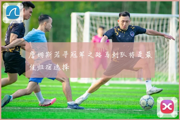 詹姆斯若寻冠军之路马刺队将是最佳归宿选择