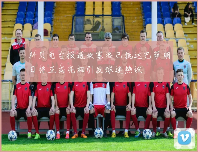 科贝电台报道坎塞洛已抵达巴萨明日将正式亮相引发球迷热议