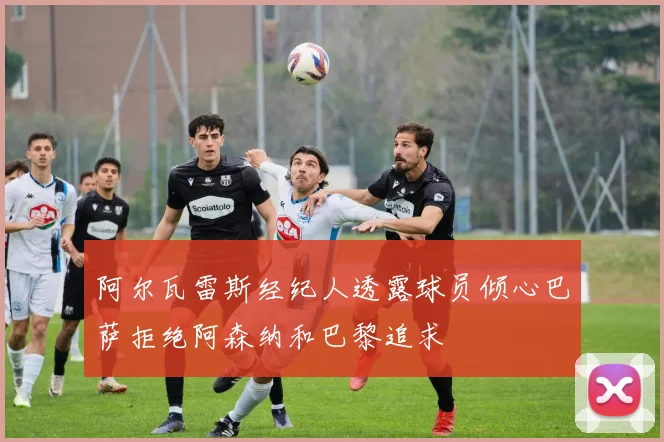 阿尔瓦雷斯经纪人透露球员倾心巴萨拒绝阿森纳和巴黎追求