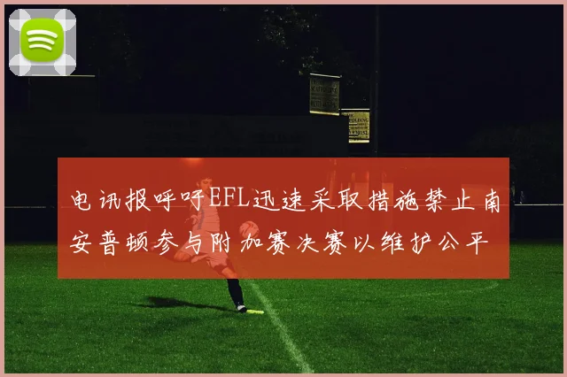 电讯报呼吁EFL迅速采取措施禁止南安普顿参与附加赛决赛以维护公平竞争