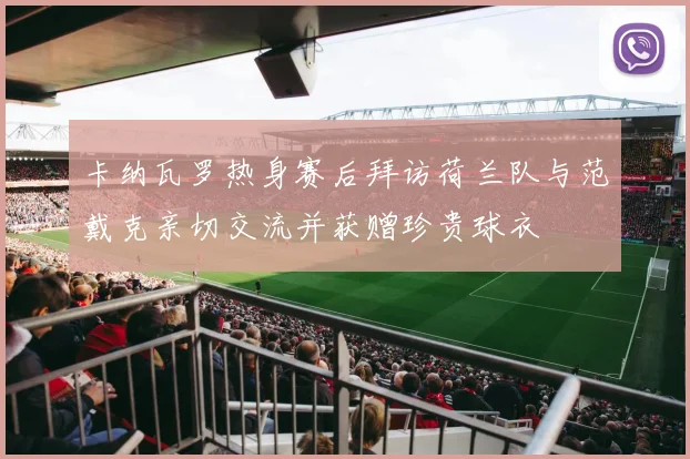 卡纳瓦罗热身赛后拜访荷兰队与范戴克亲切交流并获赠珍贵球衣