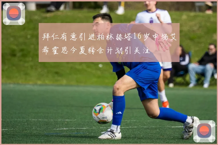 拜仁有意引进柏林赫塔16岁中场艾希霍恩今夏转会计划引关注