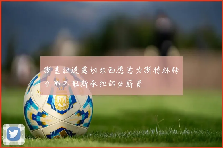 斯基拉透露切尔西愿意为斯特林转会那不勒斯承担部分薪资