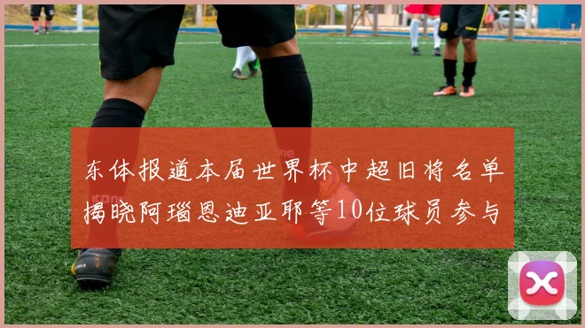 东体报道本届世界杯中超旧将名单揭晓阿瑙恩迪亚耶等10位球员参与盛事