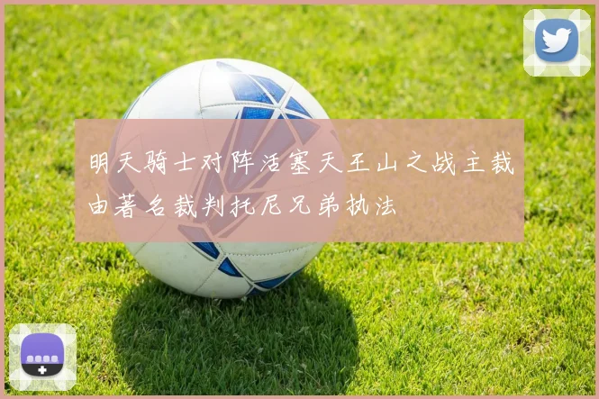 明天骑士对阵活塞天王山之战主裁由著名裁判托尼兄弟执法