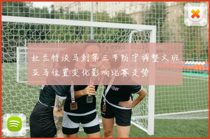 杜兰特谈马刺第三节防守调整文班亚马位置变化影响比赛走势