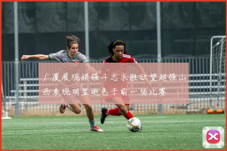广厦展现顽强斗志求胜欲望超强山西表现明显逊色于前一场比赛