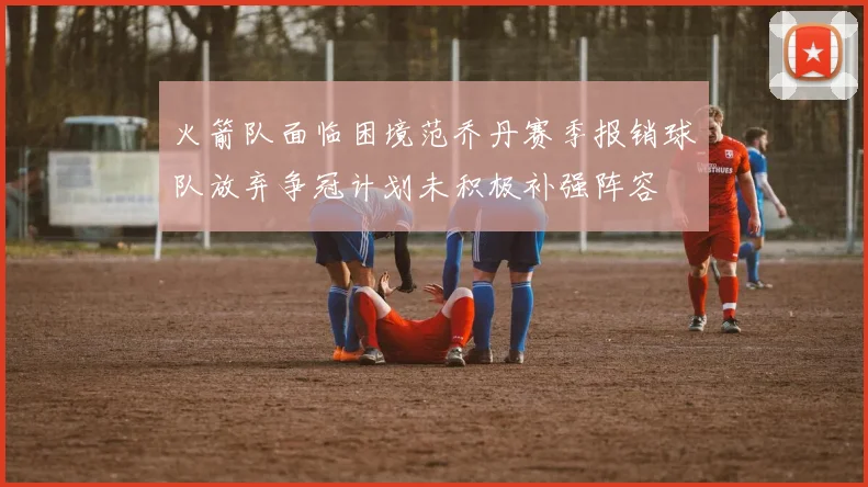 火箭队面临困境范乔丹赛季报销球队放弃争冠计划未积极补强阵容