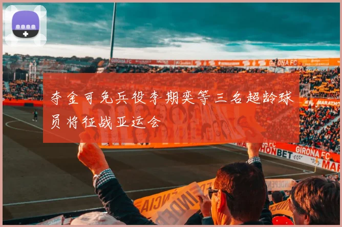 夺金可免兵役李期奕等三名超龄球员将征战亚运会