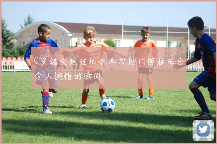 C罗错失绝佳机会单刀射门擦柱而出令人惋惜的瞬间