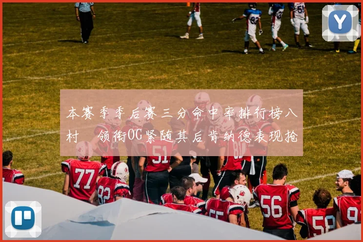 本赛季季后赛三分命中率排行榜八村塁领衔OG紧随其后肯纳德表现抢眼