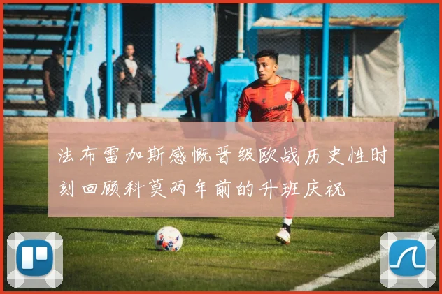 法布雷加斯感慨晋级欧战历史性时刻回顾科莫两年前的升班庆祝