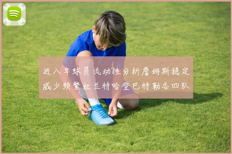 近八年球员流动性分析詹姆斯稳定威少频繁杜兰特哈登巴特勒各四队