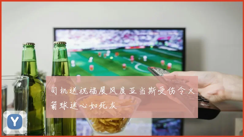 司机送祝福展风度亚当斯受伤令火箭球迷心如死灰