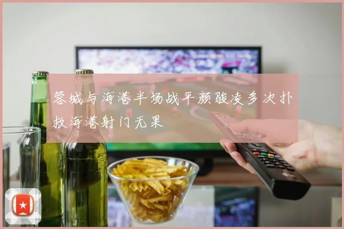 蓉城与海港半场战平颜骏凌多次扑救海港射门无果