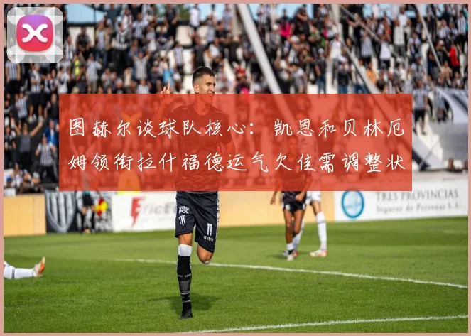 图赫尔谈球队核心：凯恩和贝林厄姆领衔拉什福德运气欠佳需调整状态
