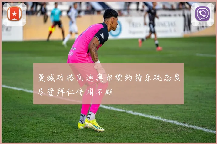 曼城对格瓦迪奥尔续约持乐观态度尽管拜仁传闻不断
