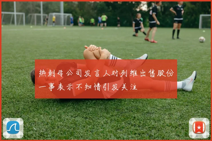 热刺母公司发言人对列维出售股份一事表示不知情引发关注