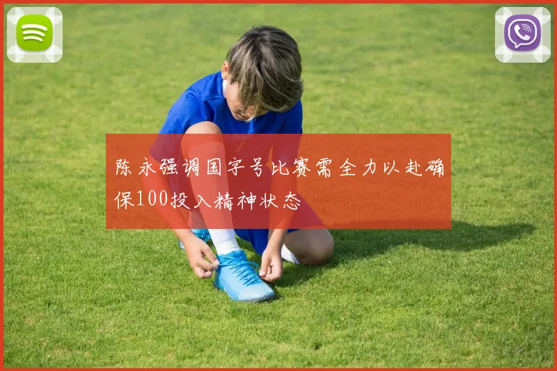 陈永强调国字号比赛需全力以赴确保100投入精神状态