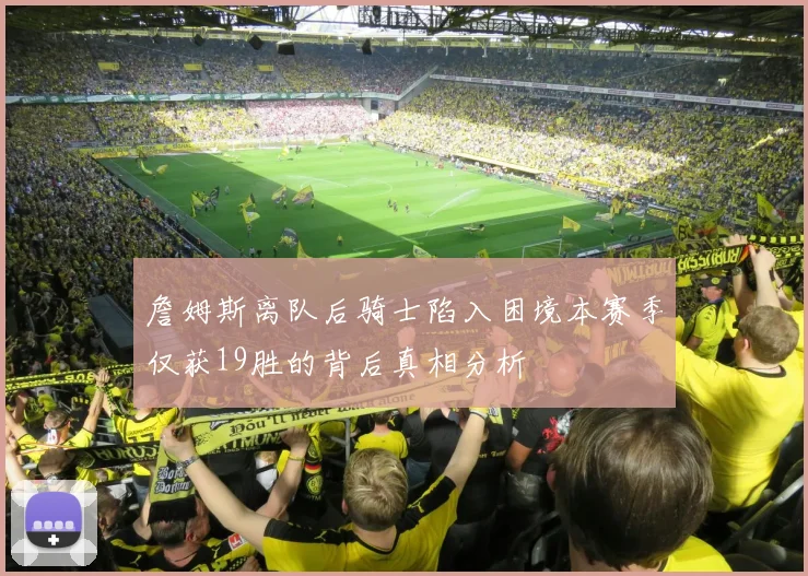 詹姆斯离队后骑士陷入困境本赛季仅获19胜的背后真相分析