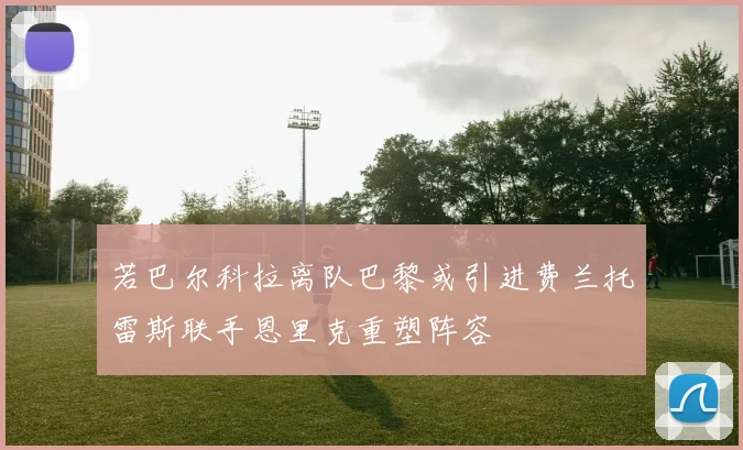 若巴尔科拉离队巴黎或引进费兰托雷斯联手恩里克重塑阵容