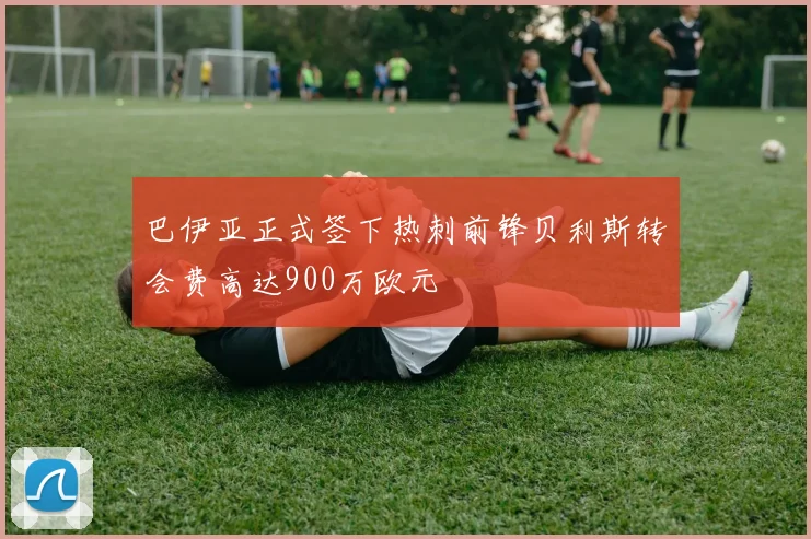 巴伊亚正式签下热刺前锋贝利斯转会费高达900万欧元