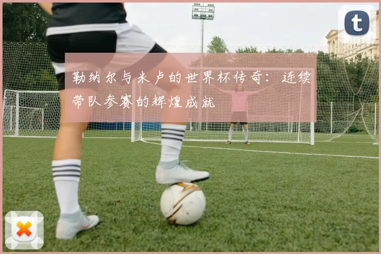 勒纳尔与米卢的世界杯传奇：连续带队参赛的辉煌成就