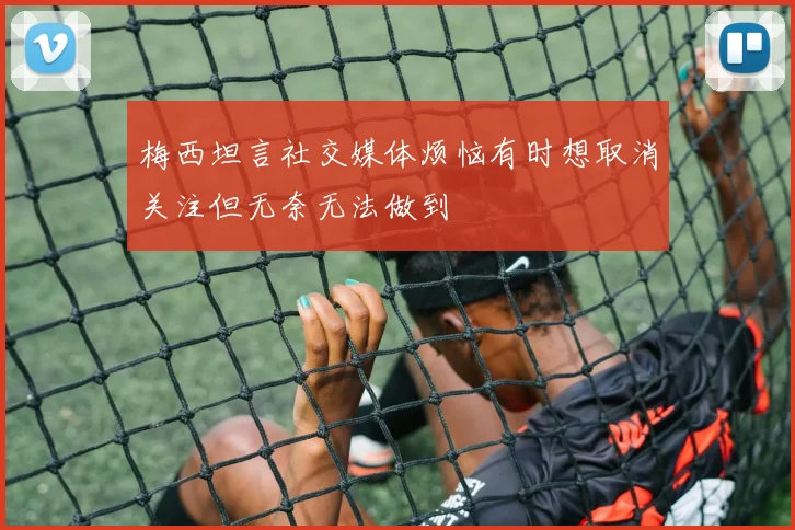 梅西坦言社交媒体烦恼有时想取消关注但无奈无法做到