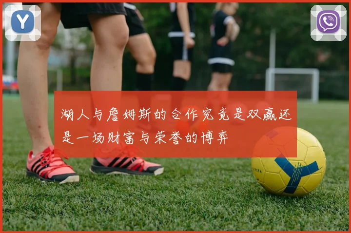 湖人与詹姆斯的合作究竟是双赢还是一场财富与荣誉的博弈