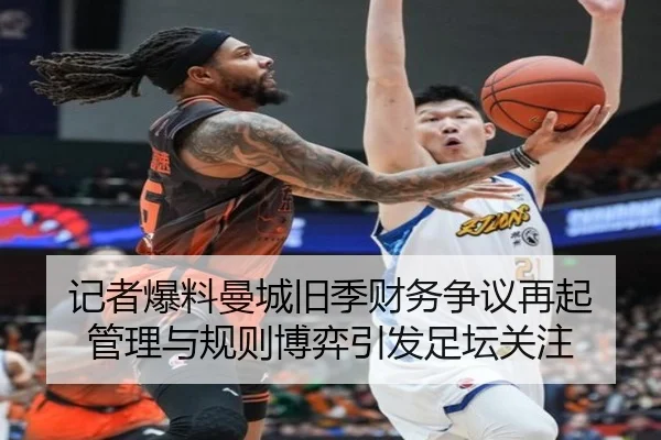 记者爆料曼城旧季财务争议再起 管理与规则博弈引发足坛关注 | leyuapp