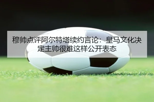 穆帅点评阿尔特塔续约言论：皇马文化决定主帅很难这样公开表态 - leyuapp